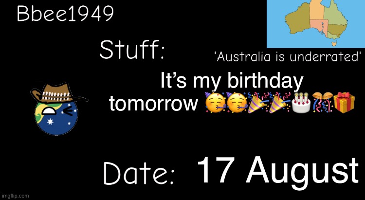 Yay! | It’s my birthday tomorrow 🥳🥳🎉🎉🎂🎊🎁; 17 August | image tagged in bbee1949 temp,birthday | made w/ Imgflip meme maker