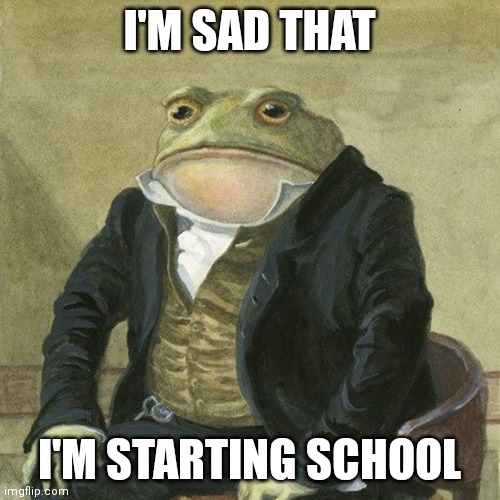 School poo | I'M SAD THAT; I'M STARTING SCHOOL | image tagged in gentlemen it is with great pleasure to inform you that | made w/ Imgflip meme maker