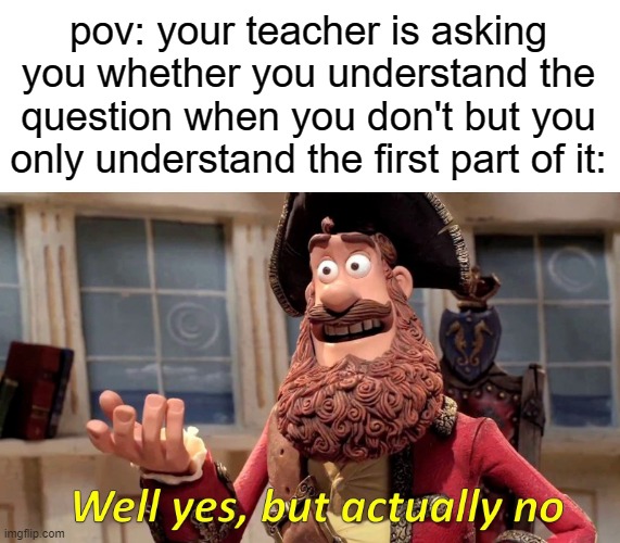 yes, but no. wait actually yes, but..at the same time no. i'm not sure if i know. to be honest, i dont think i do. but still yes | pov: your teacher is asking you whether you understand the question when you don't but you only understand the first part of it: | image tagged in memes,well yes but actually no,funny,relatable,school | made w/ Imgflip meme maker