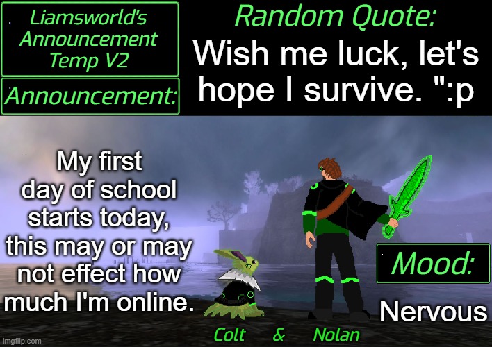 Back in school... | Wish me luck, let's
hope I survive. ":p; My first day of school starts today, this may or may not effect how much I'm online. Nervous | image tagged in liamsworld's announcement v2 | made w/ Imgflip meme maker