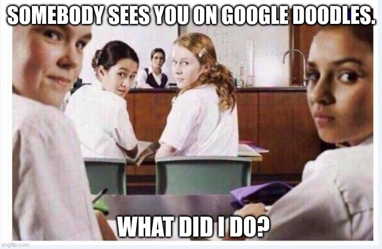 classroom | SOMEBODY SEES YOU ON GOOGLE DOODLES. WHAT DID I DO? | image tagged in classroom,class | made w/ Imgflip meme maker