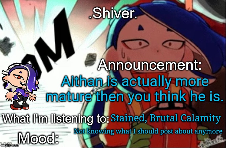 .Shiver. announcement template (thanks blook) | Aithan is actually more mature then you think he is. Stained, Brutal Calamity; Not knowing what I should post about anymore | image tagged in shiver announcement template thanks blook | made w/ Imgflip meme maker