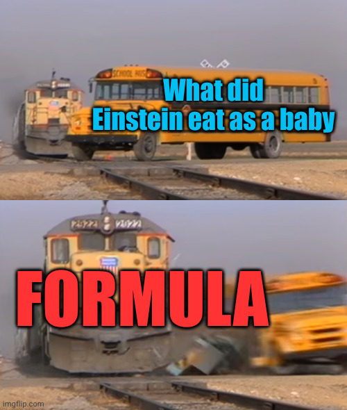 Meme #3,253 | What did Einstein eat as a baby; FORMULA | image tagged in a train hitting a school bus,jokes,puns,formulas,albert einstein,babies | made w/ Imgflip meme maker