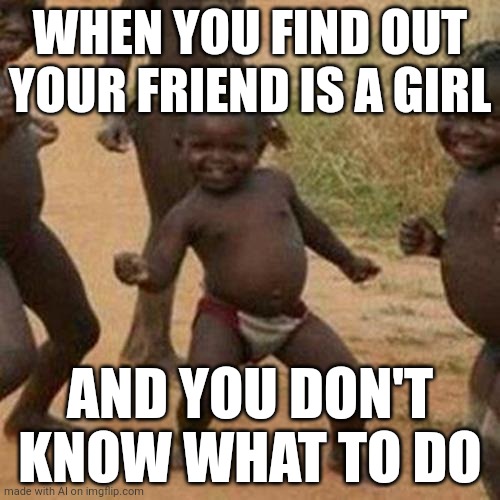 Third World Success Kid | WHEN YOU FIND OUT YOUR FRIEND IS A GIRL; AND YOU DON'T KNOW WHAT TO DO | image tagged in memes,third world success kid | made w/ Imgflip meme maker