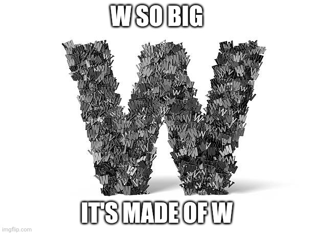 W SO BIG IT'S MADE OF W | made w/ Imgflip meme maker