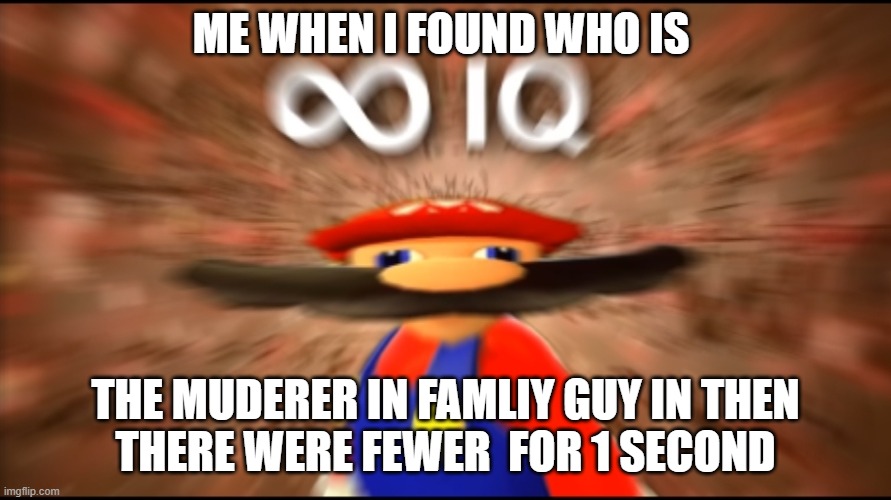 I FOUND WHO IS IT | ME WHEN I FOUND WHO IS; THE MUDERER IN FAMLIY GUY IN THEN
THERE WERE FEWER  FOR 1 SECOND | image tagged in infinity iq mario,smg4,family guy | made w/ Imgflip meme maker