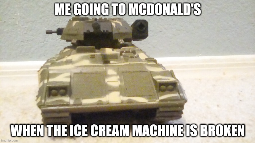 Tank | ME GOING TO MCDONALD'S; WHEN THE ICE CREAM MACHINE IS BROKEN | image tagged in tank | made w/ Imgflip meme maker