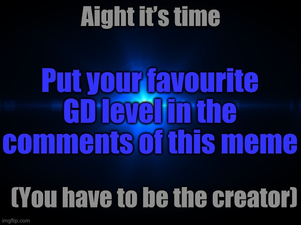 I wanna see your levels :) | Aight it’s time; Put your favourite GD level in the comments of this meme; (You have to be the creator) | made w/ Imgflip meme maker
