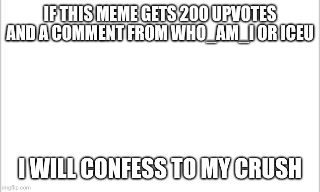 Please dont do this to me im very shy just 0 upvotes plz | IF THIS MEME GETS 200 UPVOTES AND A COMMENT FROM WHO_AM_I OR ICEU; I WILL CONFESS TO MY CRUSH | image tagged in white background,iceu,crush,help me,shy | made w/ Imgflip meme maker
