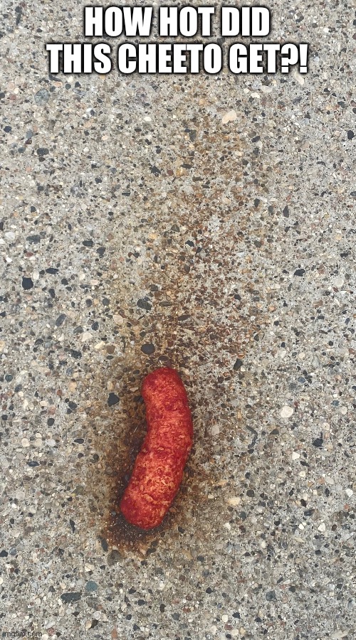Geez… | HOW HOT DID THIS CHEETO GET?! | image tagged in cheetos | made w/ Imgflip meme maker