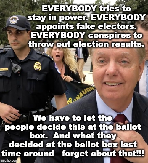 Lindsey's Two Standards of Justice | EVERYBODY tries to stay in power. EVERYBODY appoints fake electors. EVERYBODY conspires to throw out election results. We have to let the people decide this at the ballot box.  And what they decided at the ballot box last time around—forget about that!!! | image tagged in lindsey graham thug life,time magazine person of the year,maga,gop hypocrite,donald trump you're fired,scumbag republicans | made w/ Imgflip meme maker