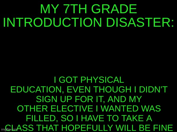 Bro, I have to take Humanities, with the delinquents! | MY 7TH GRADE INTRODUCTION DISASTER:; I GOT PHYSICAL EDUCATION, EVEN THOUGH I DIDN'T SIGN UP FOR IT, AND MY OTHER ELECTIVE I WANTED WAS FILLED, SO I HAVE TO TAKE A CLASS THAT HOPEFULLY WILL BE FINE | image tagged in problems,middle school | made w/ Imgflip meme maker