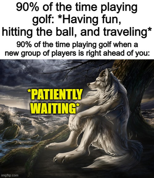 I'm so glad I've never been in this situation ^-^ | 90% of the time playing golf: *Having fun, hitting the ball, and traveling*; 90% of the time playing golf when a new group of players is right ahead of you:; *PATIENTLY WAITING* | image tagged in sitting wolf | made w/ Imgflip meme maker