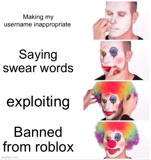Clown Applying Makeup Meme | Making my username inappropriate; Saying swear words; exploiting; Banned from roblox | image tagged in memes,clown applying makeup | made w/ Imgflip meme maker