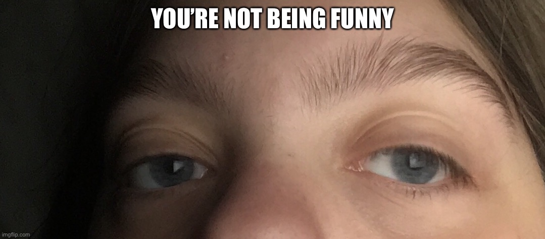 YOU’RE NOT BEING FUNNY | made w/ Imgflip meme maker