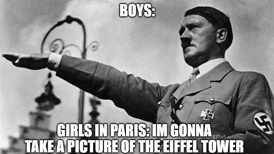 Adolf Hitler Heil | BOYS:; GIRLS IN PARIS: IM GONNA TAKE A PICTURE OF THE EIFFEL TOWER | image tagged in adolf hitler heil | made w/ Imgflip meme maker