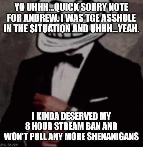 This is mainly for andrew so everyone can ignore this. | YO UHHH...QUICK SORRY NOTE FOR ANDREW. I WAS TGE ASSHOLE IN THE SITUATION AND UHHH...YEAH. I KINDA DESERVED MY 8 HOUR STREAM BAN AND WON'T PULL ANY MORE SHENANIGANS | image tagged in we do a little trolling | made w/ Imgflip meme maker