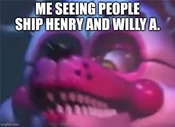 Fnaf | ME SEEING PEOPLE SHIP HENRY AND WILLY A. | image tagged in fnaf | made w/ Imgflip meme maker