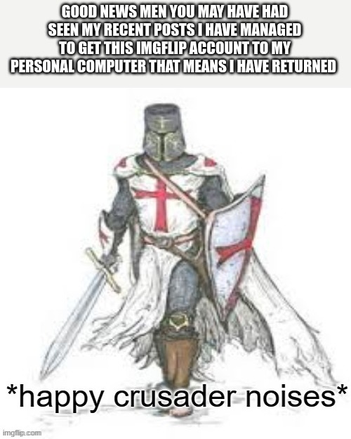 yes men im back | GOOD NEWS MEN YOU MAY HAVE HAD SEEN MY RECENT POSTS I HAVE MANAGED TO GET THIS IMGFLIP ACCOUNT TO MY PERSONAL COMPUTER THAT MEANS I HAVE RETURNED | image tagged in happy crusader noises | made w/ Imgflip meme maker