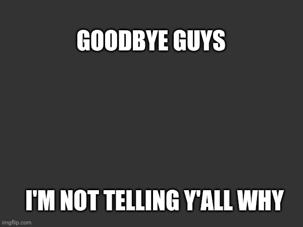 Goodbye. There's a slim chance I might see yall again | GOODBYE GUYS; I'M NOT TELLING Y'ALL WHY | made w/ Imgflip meme maker
