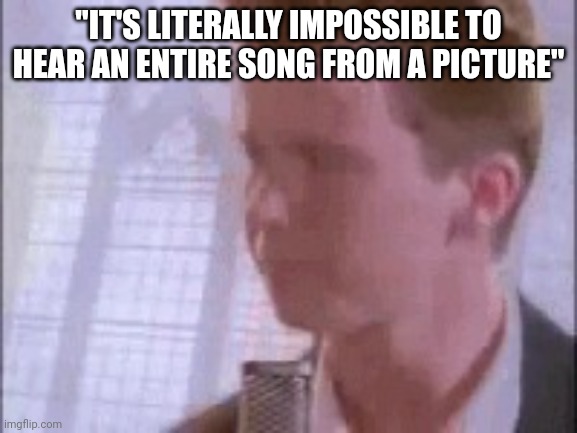 Disappointed Rick Astley | "IT'S LITERALLY IMPOSSIBLE TO HEAR AN ENTIRE SONG FROM A PICTURE" | image tagged in disappointed rick astley | made w/ Imgflip meme maker