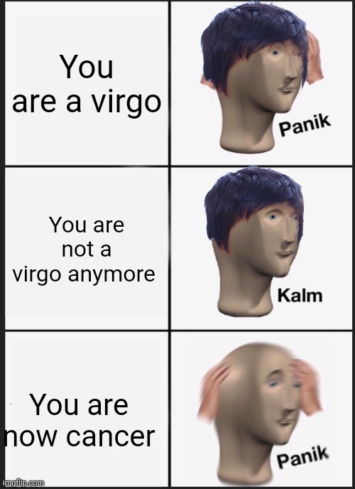 ... | You are a virgo; You are not a virgo anymore; You are now cancer | image tagged in memes,panik kalm panik,cancer,dark,dead,lol | made w/ Imgflip meme maker