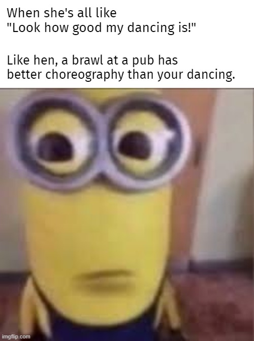 What are the political implications of this? | When she's all like "Look how good my dancing is!"; Like hen, a brawl at a pub has better choreography than your dancing. | image tagged in goofy ahh minion | made w/ Imgflip meme maker