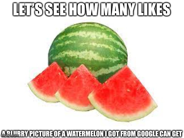 Watermelon like test | LET’S SEE HOW MANY LIKES; A BLURRY PICTURE OF A WATERMELON I GOT FROM GOOGLE CAN GET | image tagged in watermelon | made w/ Imgflip meme maker