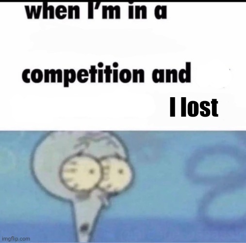 Me when I'm in a .... competition and my opponent is ..... | I lost | image tagged in me when i'm in a competition and my opponent is | made w/ Imgflip meme maker