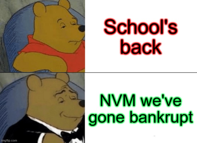 Tuxedo Winnie The Pooh | School's back; NVM we've gone bankrupt | image tagged in memes,tuxedo winnie the pooh | made w/ Imgflip meme maker
