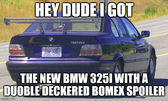 bmw ricer | HEY DUDE I GOT; THE NEW BMW 325I WITH A DUOBLE DECKERED BOMEX SPOILER | image tagged in bmw ricer | made w/ Imgflip meme maker