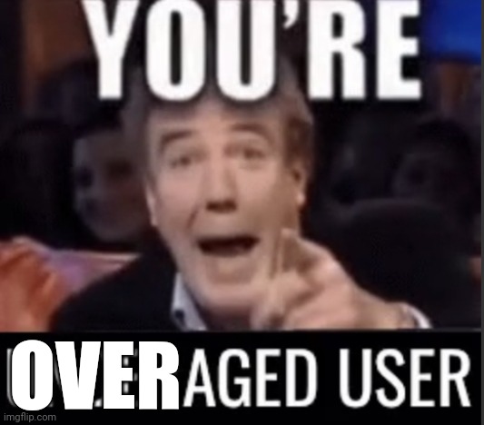 You’re underage user | OVER | image tagged in you re underage user | made w/ Imgflip meme maker
