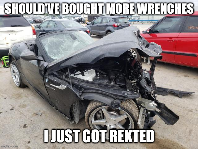 just got rekted bmw | SHOULD'VE BOUGHT MORE WRENCHES; I JUST GOT REKTED | image tagged in just got rekted bmw | made w/ Imgflip meme maker