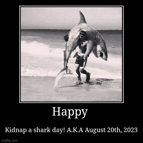 Kidnap a what day???? | Happy | Kidnap a shark day! A.K.A August 20th, 2023 | image tagged in funny,demotivationals | made w/ Imgflip demotivational maker