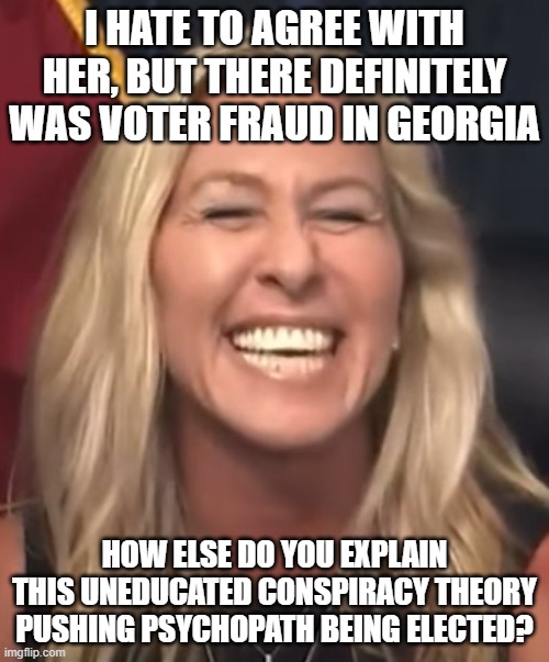 Marjorie Taylor Greene | I HATE TO AGREE WITH HER, BUT THERE DEFINITELY WAS VOTER FRAUD IN GEORGIA; HOW ELSE DO YOU EXPLAIN THIS UNEDUCATED CONSPIRACY THEORY PUSHING PSYCHOPATH BEING ELECTED? | image tagged in marjorie taylor greene | made w/ Imgflip meme maker