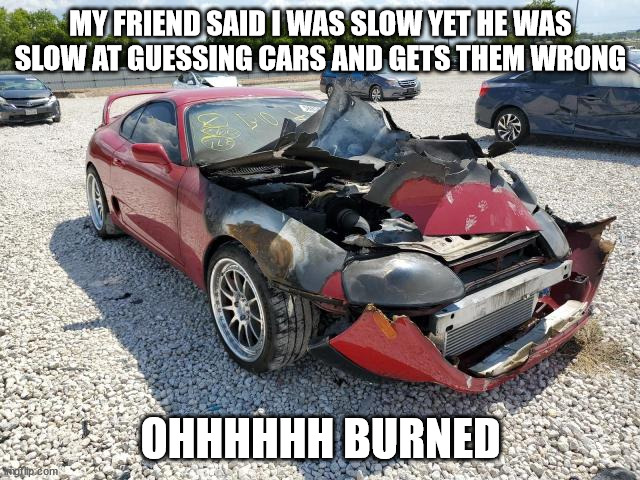 ohhhhh burned supra | MY FRIEND SAID I WAS SLOW YET HE WAS SLOW AT GUESSING CARS AND GETS THEM WRONG; OHHHHHH BURNED | image tagged in ohhhhh burned supra | made w/ Imgflip meme maker