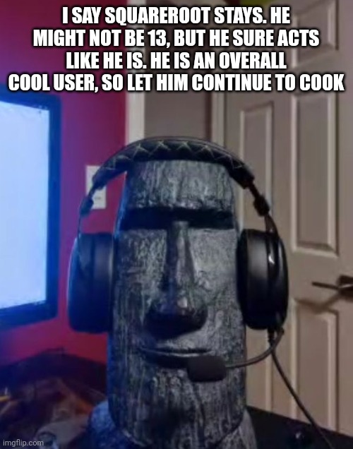 My two cents | I SAY SQUAREROOT STAYS. HE MIGHT NOT BE 13, BUT HE SURE ACTS LIKE HE IS. HE IS AN OVERALL COOL USER, SO LET HIM CONTINUE TO COOK | image tagged in moai gaming | made w/ Imgflip meme maker