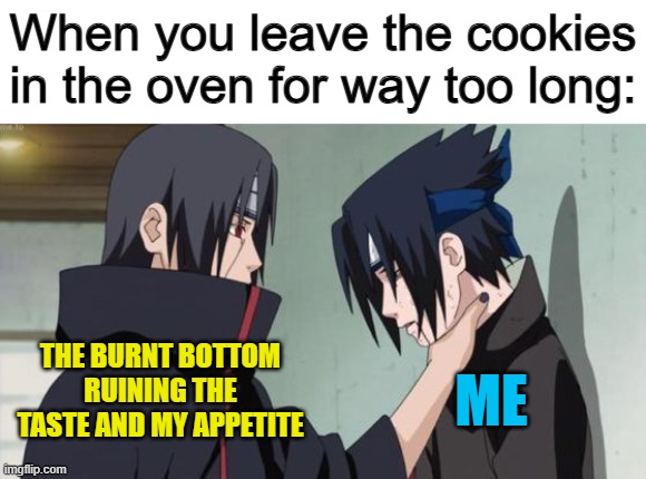 Burnt food is 100% not enjoyable XP | When you leave the cookies in the oven for way too long:; THE BURNT BOTTOM RUINING THE TASTE AND MY APPETITE; ME | image tagged in itachi choking sasuke | made w/ Imgflip meme maker