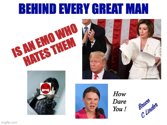 Thy Name is Jealousy | BEHIND EVERY GREAT MAN; IS AN EMO WHO
HATES THEM; How
Dare
You ! Bruce
C Linder | image tagged in emo,envy,pelosi,president trump,greta thunberg | made w/ Imgflip meme maker