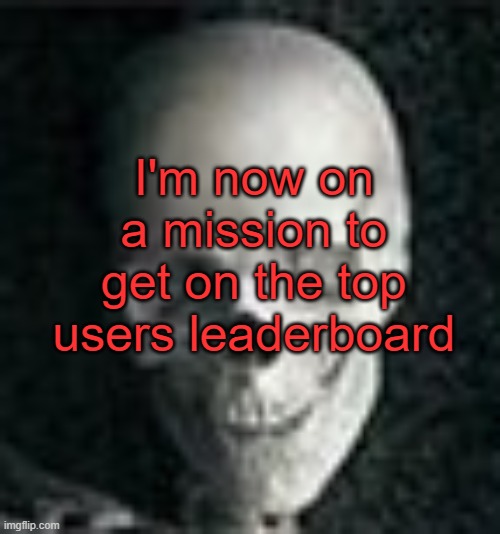 . | I'm now on a mission to get on the top users leaderboard | image tagged in skull | made w/ Imgflip meme maker