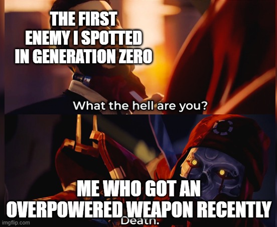 What the hell are you? Death | THE FIRST ENEMY I SPOTTED IN GENERATION ZERO; ME WHO GOT AN OVERPOWERED WEAPON RECENTLY | image tagged in what the hell are you death | made w/ Imgflip meme maker