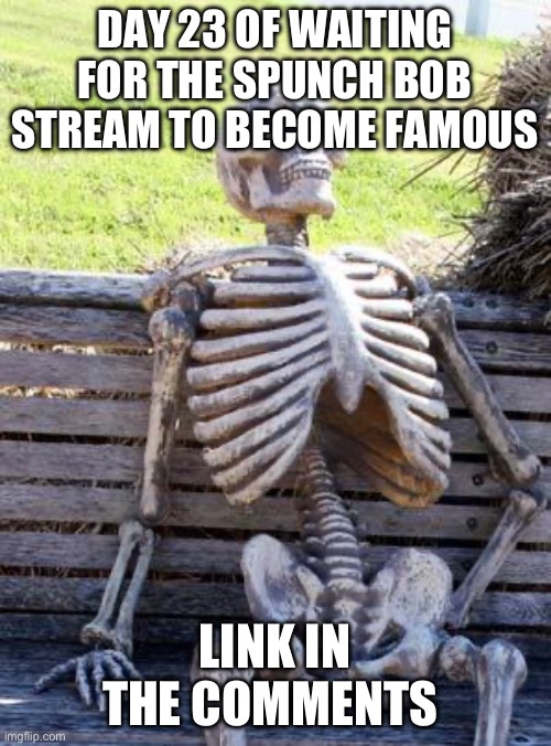 still waiting | DAY 23 OF WAITING FOR THE SPUNCH BOB STREAM TO BECOME FAMOUS; LINK IN THE COMMENTS | image tagged in memes,waiting skeleton | made w/ Imgflip meme maker