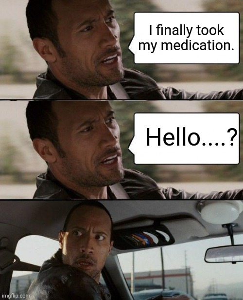 The Rock Driving Meme | I finally took my medication. Hello....? | image tagged in memes,the rock driving | made w/ Imgflip meme maker