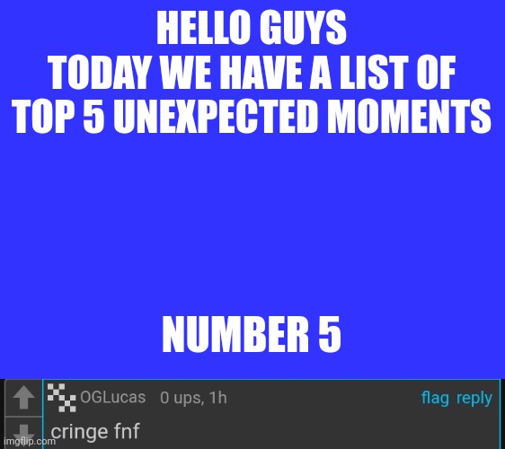 HELLO GUYS
TODAY WE HAVE A LIST OF
TOP 5 UNEXPECTED MOMENTS NUMBER 5 | made w/ Imgflip meme maker