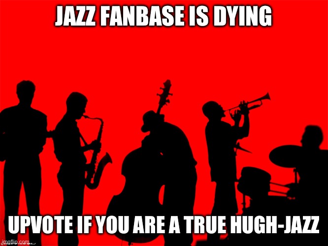 jazz | JAZZ FANBASE IS DYING; UPVOTE IF YOU ARE A TRUE HUGH-JAZZ | image tagged in jazz | made w/ Imgflip meme maker