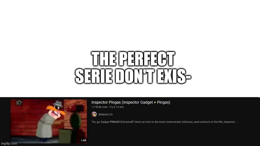 The perfect serie don't exis- | THE PERFECT SERIE DON'T EXIS- | image tagged in blank white template,things that don't exist,pingas,inspector gadget | made w/ Imgflip meme maker