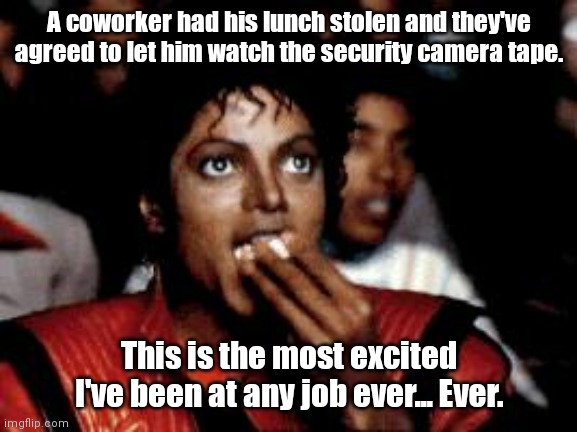 I hope they don't see me. | A coworker had his lunch stolen and they've agreed to let him watch the security camera tape. This is the most excited I've been at any job ever... Ever. | image tagged in michael jackson eating popcorn,funny | made w/ Imgflip meme maker
