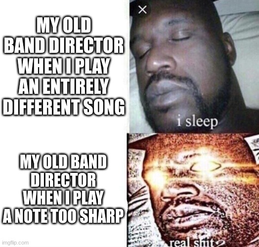 title here | MY OLD BAND DIRECTOR WHEN I PLAY AN ENTIRELY DIFFERENT SONG; MY OLD BAND DIRECTOR WHEN I PLAY A NOTE TOO SHARP | image tagged in i sleep real shit | made w/ Imgflip meme maker