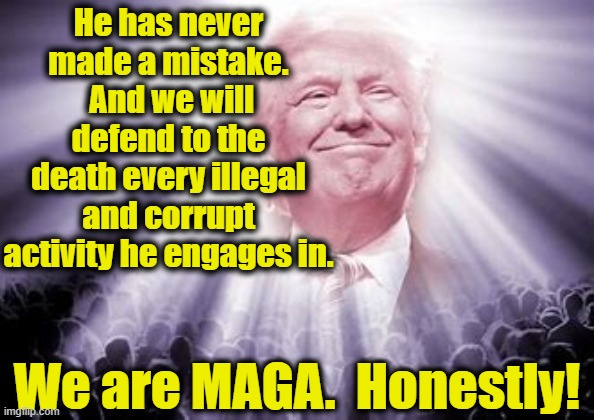 He has never made a mistake.  And we will defend to the death every illegal and corrupt activity he engages in. We are MAGA.  Honestly! | made w/ Imgflip meme maker