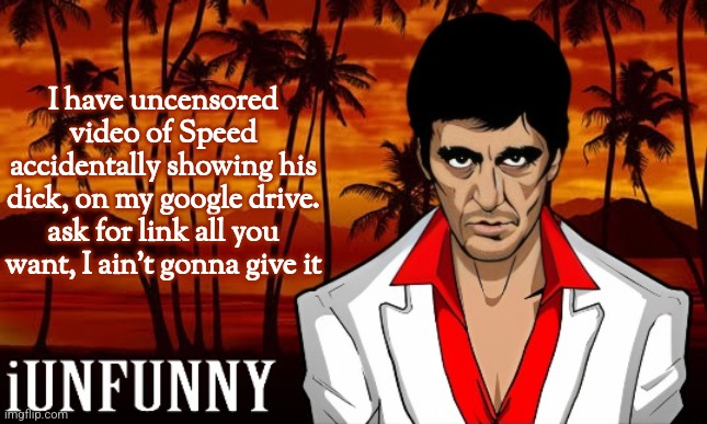 iUnFunny's Scarface template | I have uncensored video of Speed accidentally showing his dick, on my google drive. ask for link all you want, I ain't gonna give it | image tagged in iunfunny's scarface template | made w/ Imgflip meme maker